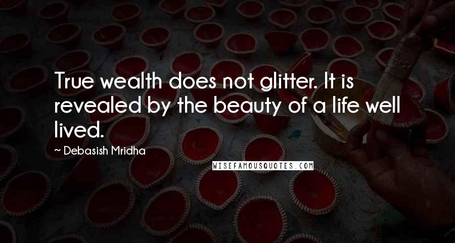 Debasish Mridha Quotes: True wealth does not glitter. It is revealed by the beauty of a life well lived.