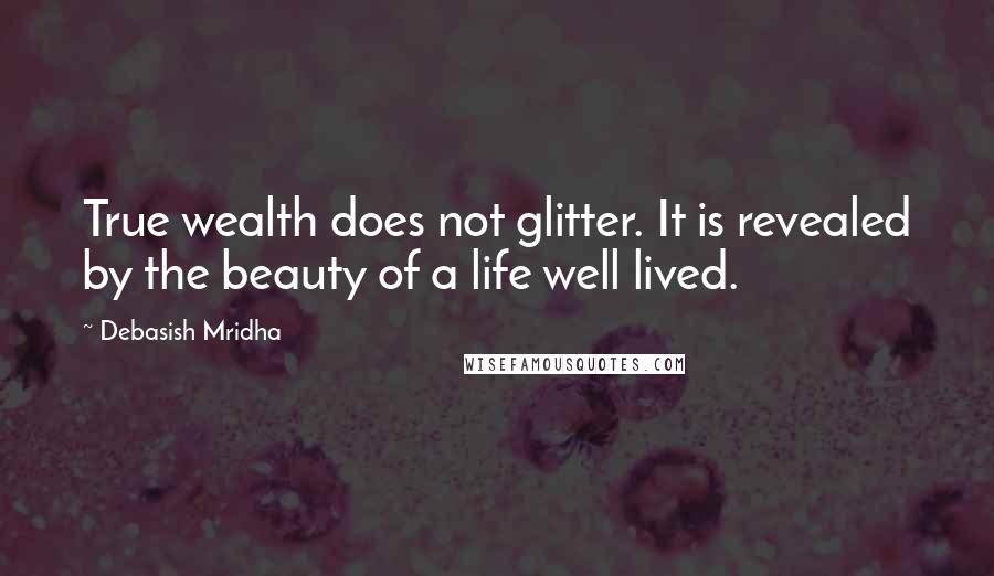 Debasish Mridha Quotes: True wealth does not glitter. It is revealed by the beauty of a life well lived.