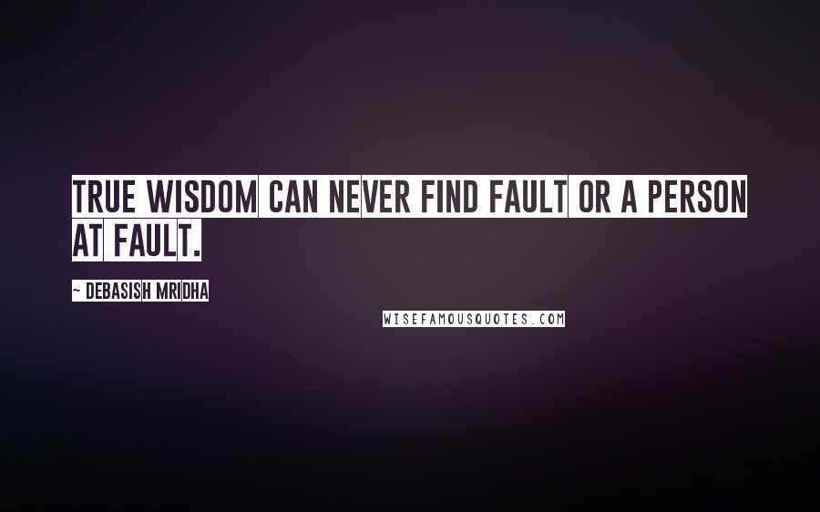 Debasish Mridha Quotes: True wisdom can never find fault or a person at fault.