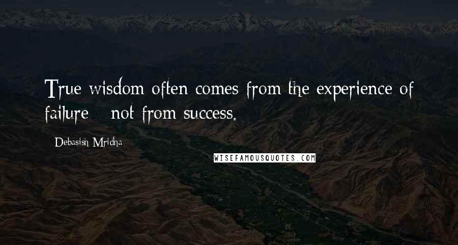 Debasish Mridha Quotes: True wisdom often comes from the experience of failure - not from success.