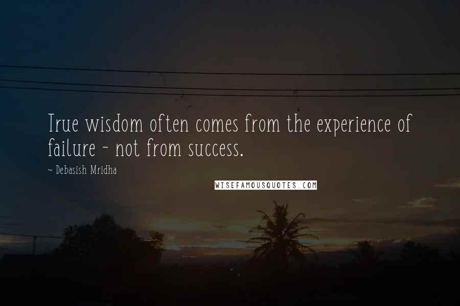 Debasish Mridha Quotes: True wisdom often comes from the experience of failure - not from success.
