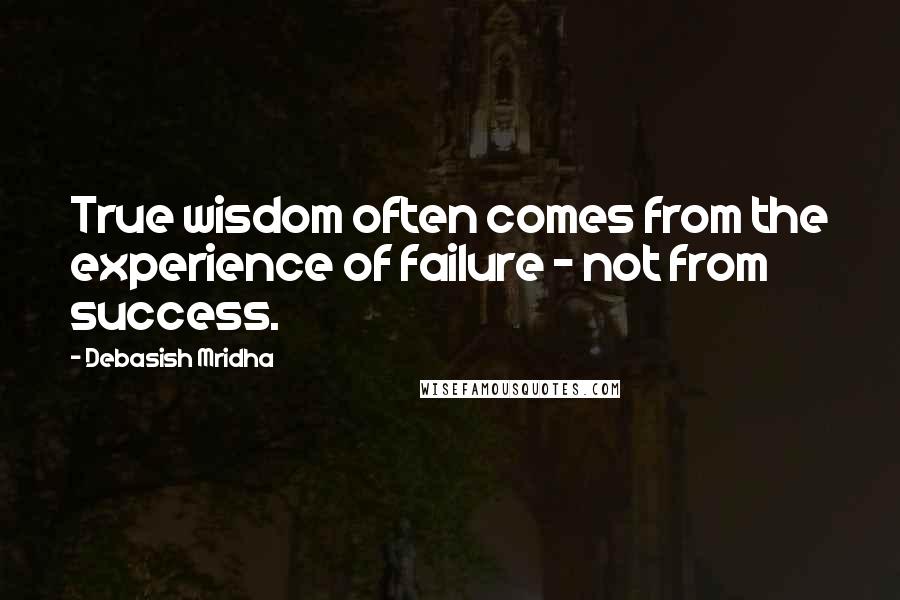 Debasish Mridha Quotes: True wisdom often comes from the experience of failure - not from success.