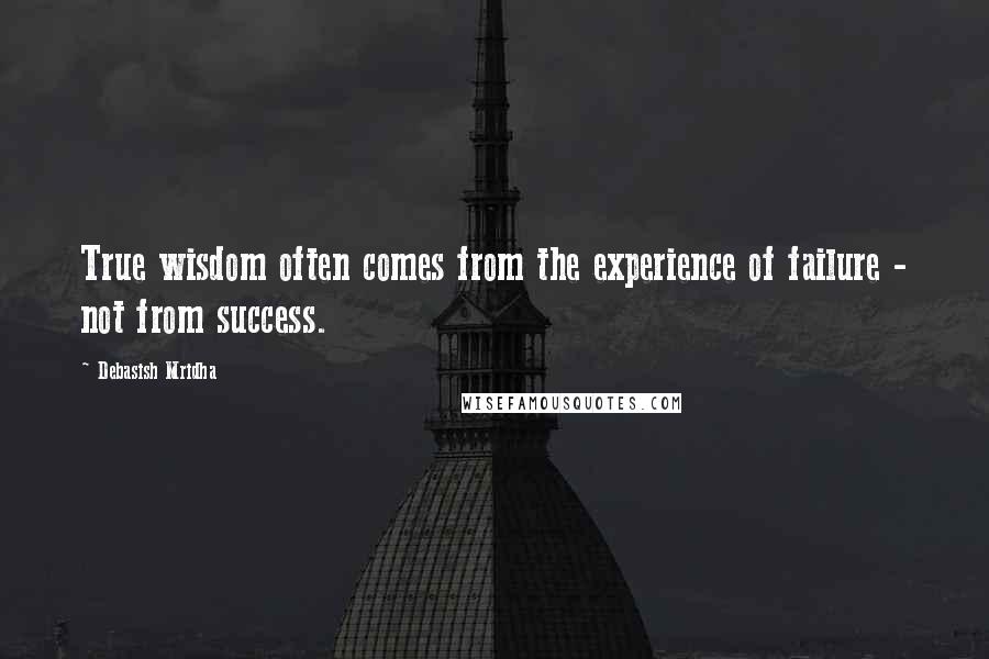 Debasish Mridha Quotes: True wisdom often comes from the experience of failure - not from success.