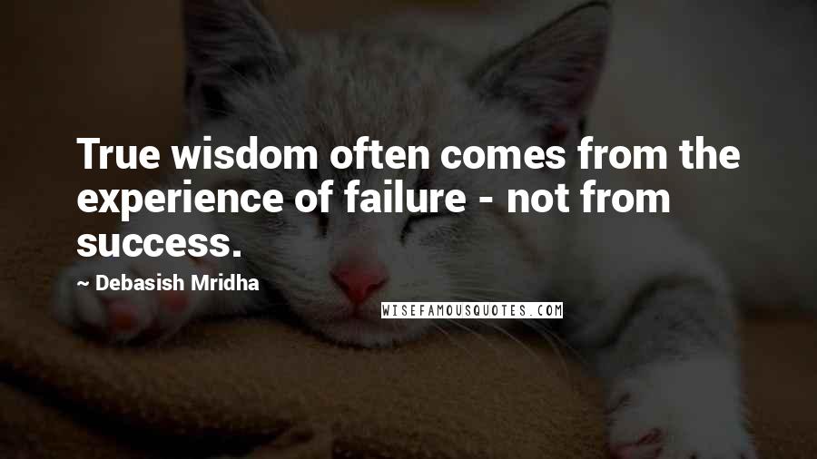 Debasish Mridha Quotes: True wisdom often comes from the experience of failure - not from success.