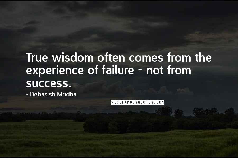 Debasish Mridha Quotes: True wisdom often comes from the experience of failure - not from success.