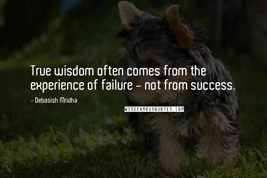 Debasish Mridha Quotes: True wisdom often comes from the experience of failure - not from success.