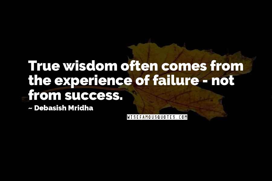 Debasish Mridha Quotes: True wisdom often comes from the experience of failure - not from success.