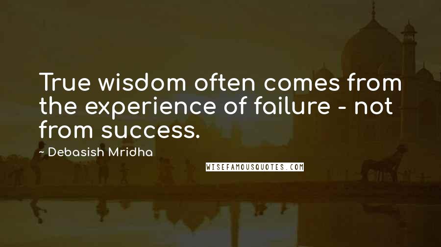 Debasish Mridha Quotes: True wisdom often comes from the experience of failure - not from success.