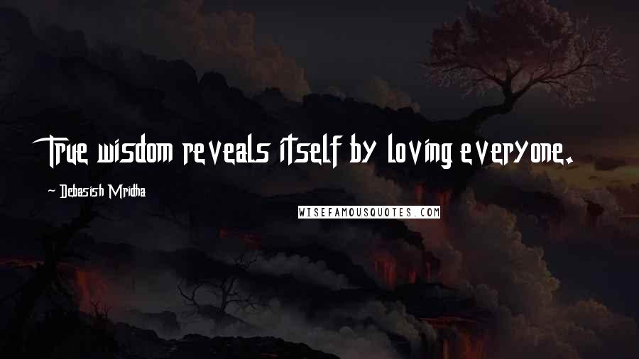 Debasish Mridha Quotes: True wisdom reveals itself by loving everyone.