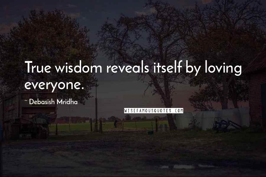 Debasish Mridha Quotes: True wisdom reveals itself by loving everyone.