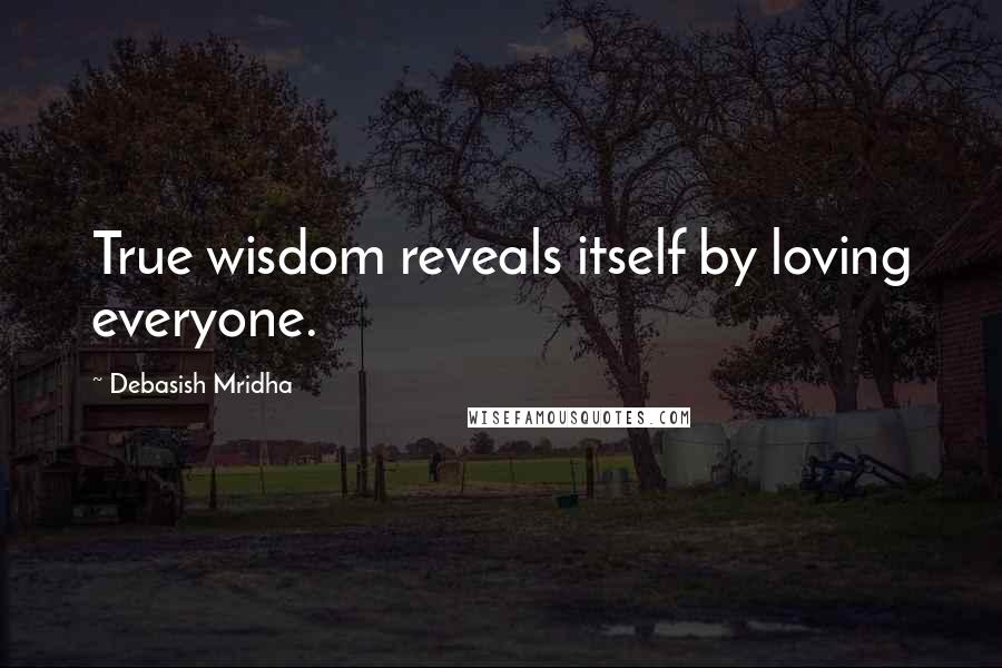 Debasish Mridha Quotes: True wisdom reveals itself by loving everyone.