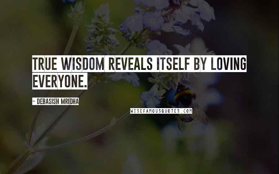 Debasish Mridha Quotes: True wisdom reveals itself by loving everyone.