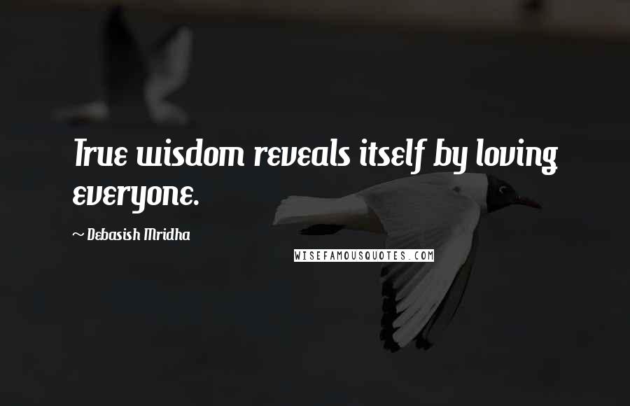 Debasish Mridha Quotes: True wisdom reveals itself by loving everyone.