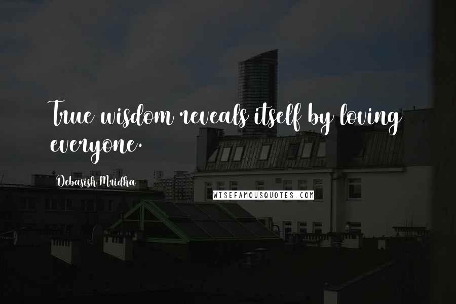 Debasish Mridha Quotes: True wisdom reveals itself by loving everyone.