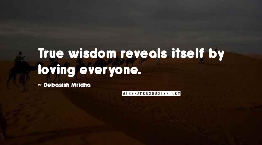 Debasish Mridha Quotes: True wisdom reveals itself by loving everyone.