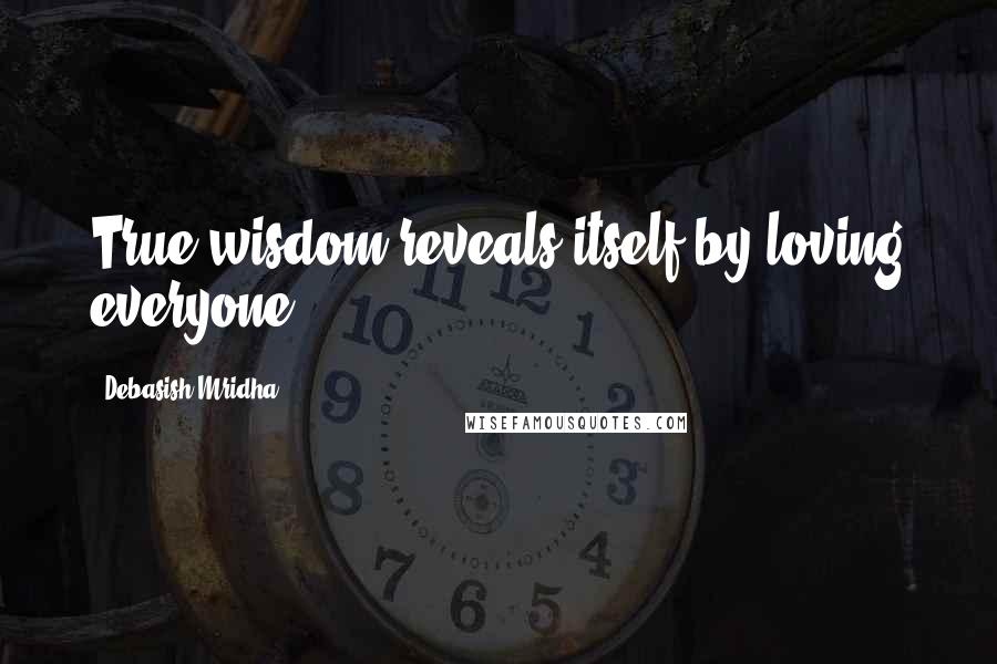 Debasish Mridha Quotes: True wisdom reveals itself by loving everyone.