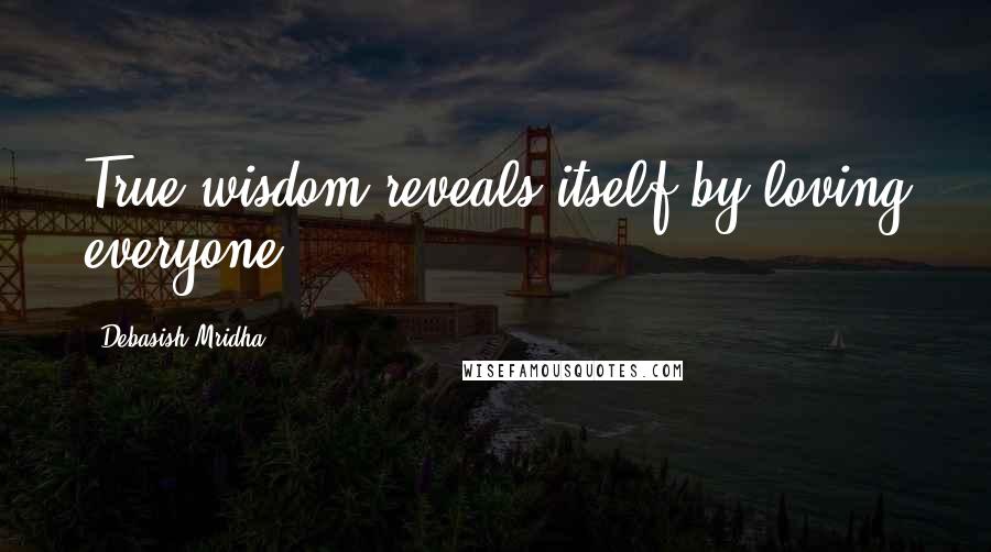 Debasish Mridha Quotes: True wisdom reveals itself by loving everyone.