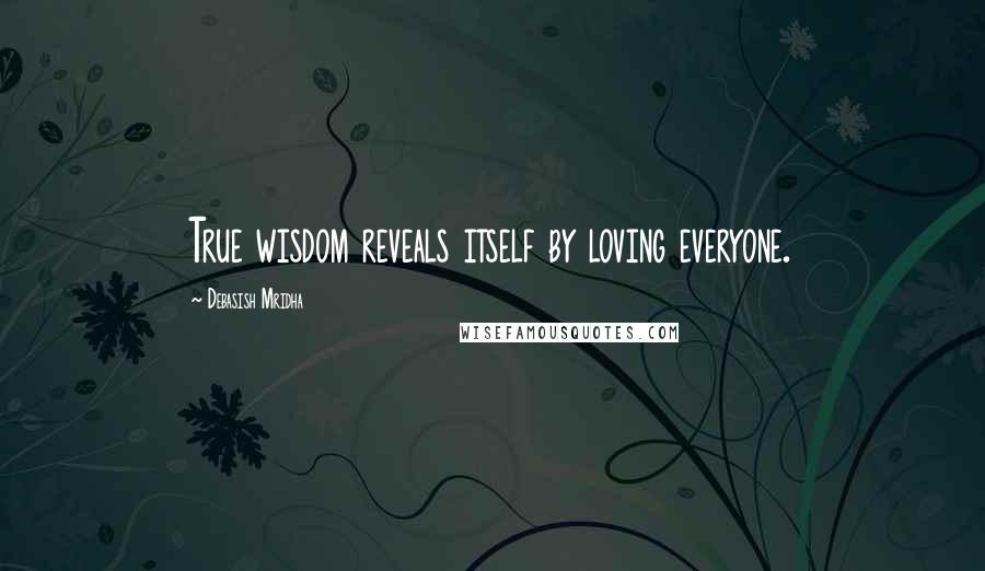 Debasish Mridha Quotes: True wisdom reveals itself by loving everyone.