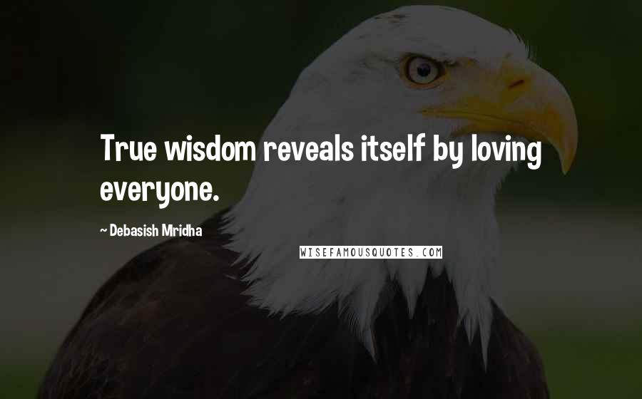 Debasish Mridha Quotes: True wisdom reveals itself by loving everyone.