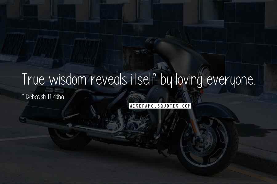 Debasish Mridha Quotes: True wisdom reveals itself by loving everyone.