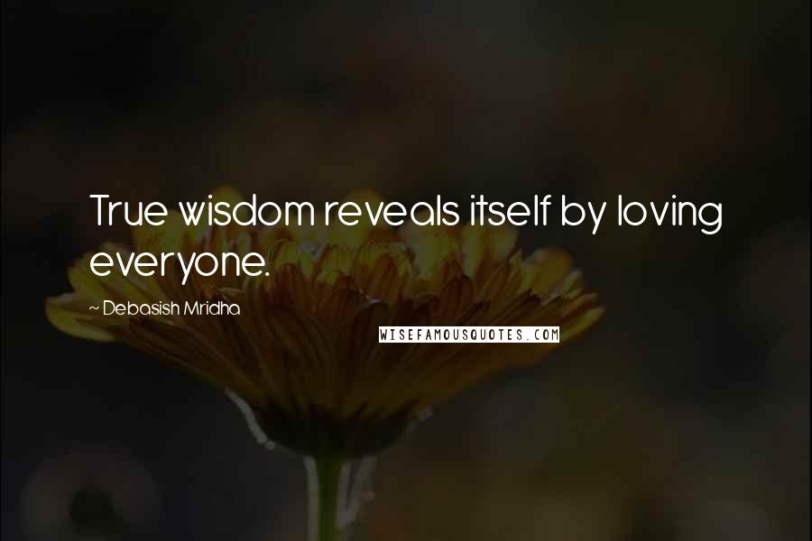 Debasish Mridha Quotes: True wisdom reveals itself by loving everyone.