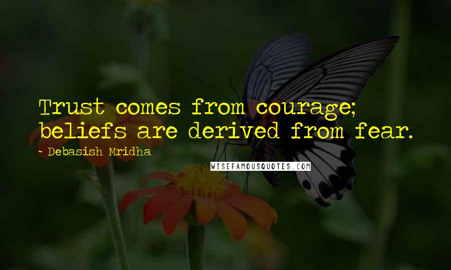 Debasish Mridha Quotes: Trust comes from courage; beliefs are derived from fear.