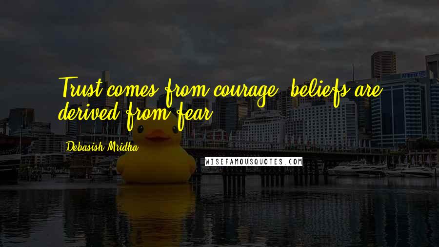 Debasish Mridha Quotes: Trust comes from courage; beliefs are derived from fear.