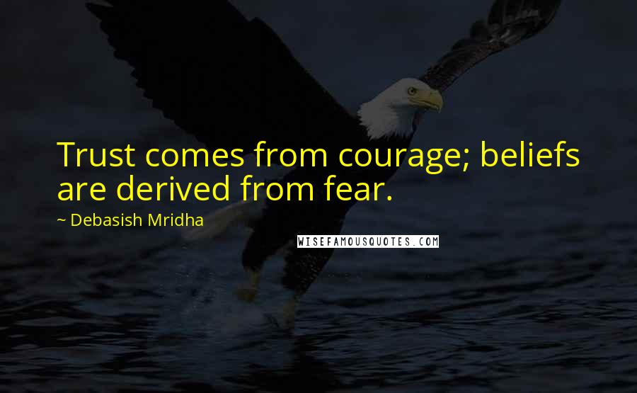 Debasish Mridha Quotes: Trust comes from courage; beliefs are derived from fear.