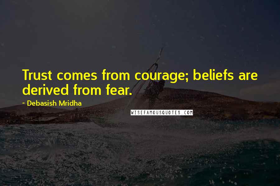 Debasish Mridha Quotes: Trust comes from courage; beliefs are derived from fear.