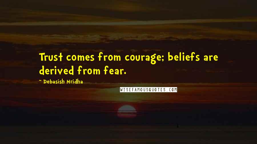 Debasish Mridha Quotes: Trust comes from courage; beliefs are derived from fear.