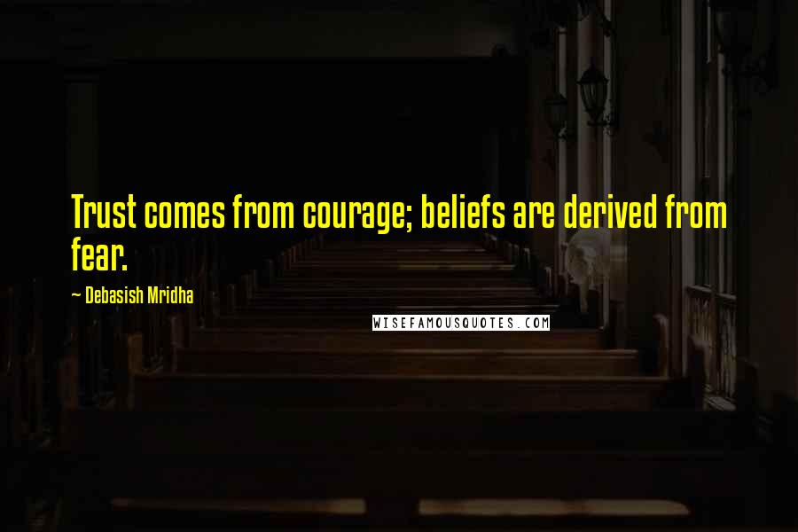 Debasish Mridha Quotes: Trust comes from courage; beliefs are derived from fear.