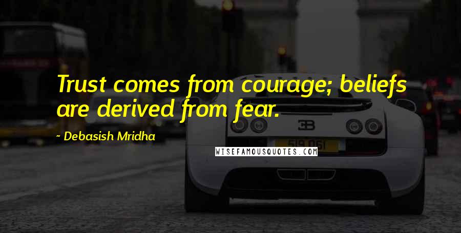 Debasish Mridha Quotes: Trust comes from courage; beliefs are derived from fear.