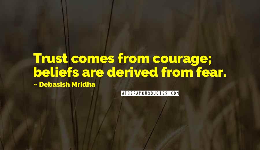 Debasish Mridha Quotes: Trust comes from courage; beliefs are derived from fear.