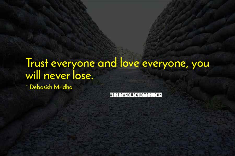 Debasish Mridha Quotes: Trust everyone and love everyone, you will never lose.