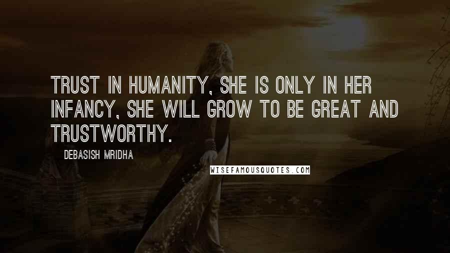 Debasish Mridha Quotes: Trust in humanity, she is only in her infancy, she will grow to be great and trustworthy.