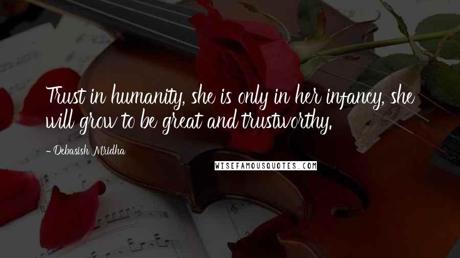 Debasish Mridha Quotes: Trust in humanity, she is only in her infancy, she will grow to be great and trustworthy.