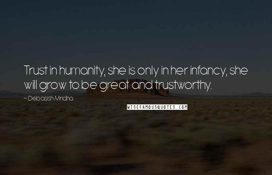 Debasish Mridha Quotes: Trust in humanity, she is only in her infancy, she will grow to be great and trustworthy.