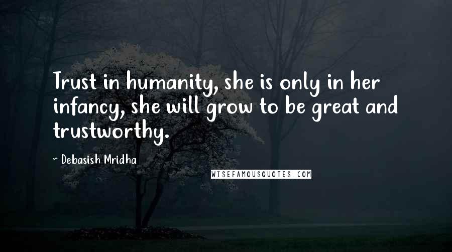 Debasish Mridha Quotes: Trust in humanity, she is only in her infancy, she will grow to be great and trustworthy.