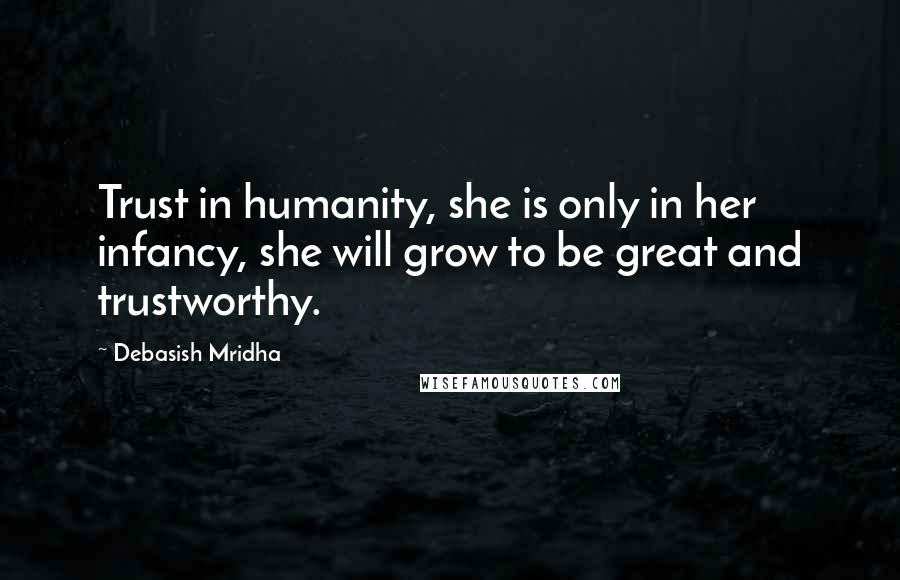 Debasish Mridha Quotes: Trust in humanity, she is only in her infancy, she will grow to be great and trustworthy.