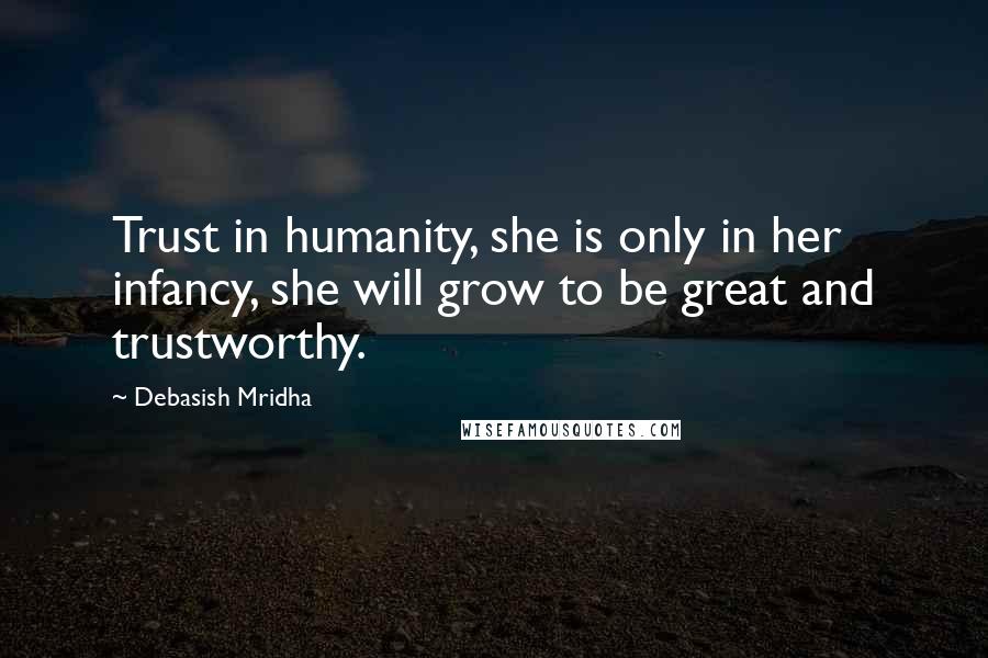 Debasish Mridha Quotes: Trust in humanity, she is only in her infancy, she will grow to be great and trustworthy.