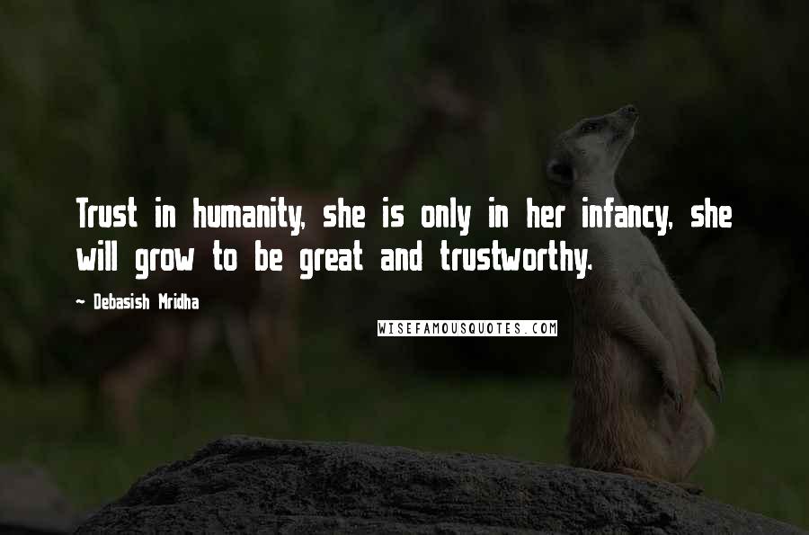 Debasish Mridha Quotes: Trust in humanity, she is only in her infancy, she will grow to be great and trustworthy.