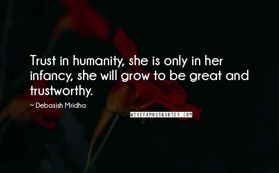 Debasish Mridha Quotes: Trust in humanity, she is only in her infancy, she will grow to be great and trustworthy.