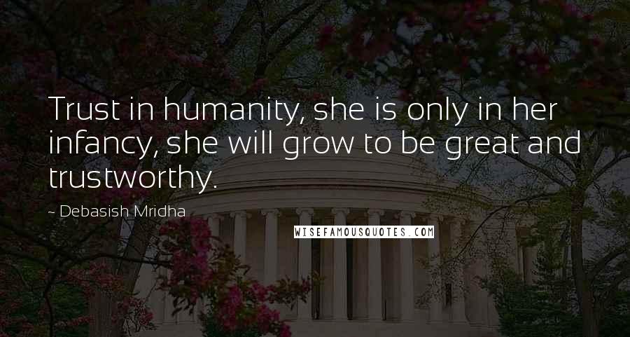 Debasish Mridha Quotes: Trust in humanity, she is only in her infancy, she will grow to be great and trustworthy.