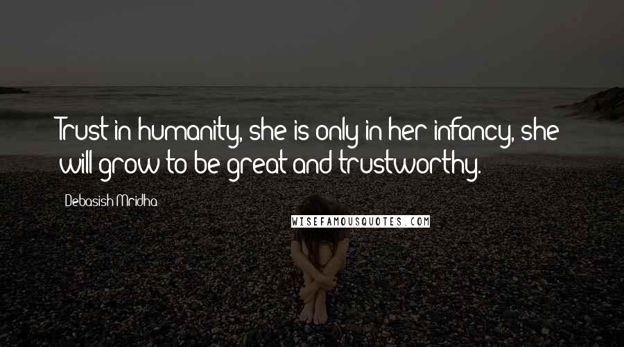 Debasish Mridha Quotes: Trust in humanity, she is only in her infancy, she will grow to be great and trustworthy.