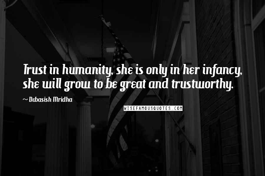 Debasish Mridha Quotes: Trust in humanity, she is only in her infancy, she will grow to be great and trustworthy.