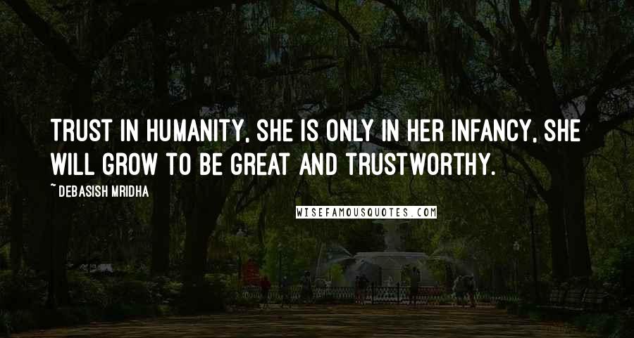 Debasish Mridha Quotes: Trust in humanity, she is only in her infancy, she will grow to be great and trustworthy.