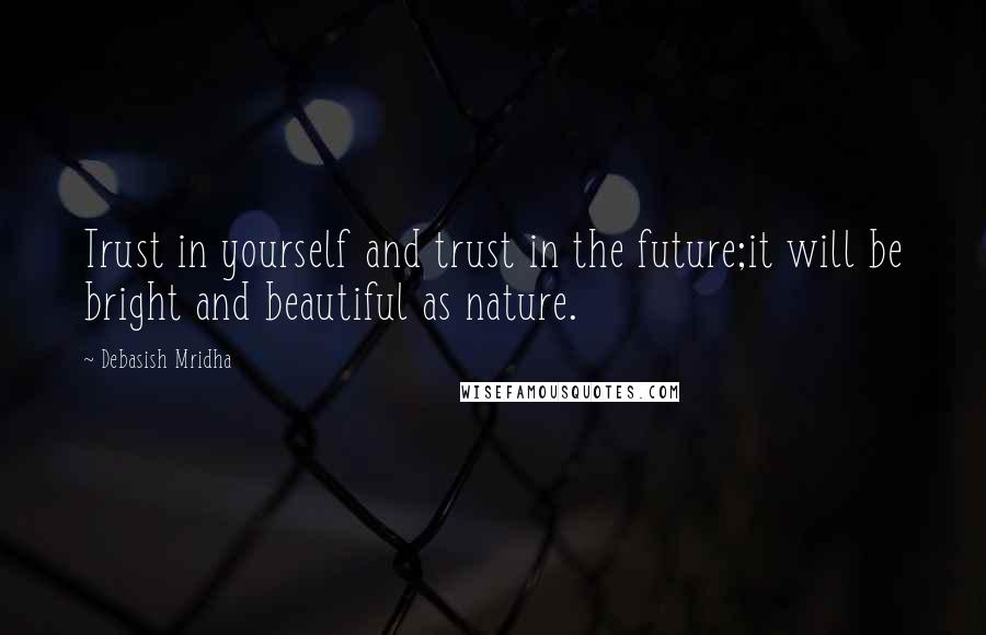 Debasish Mridha Quotes: Trust in yourself and trust in the future;it will be bright and beautiful as nature.