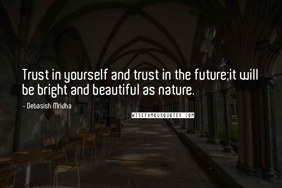 Debasish Mridha Quotes: Trust in yourself and trust in the future;it will be bright and beautiful as nature.