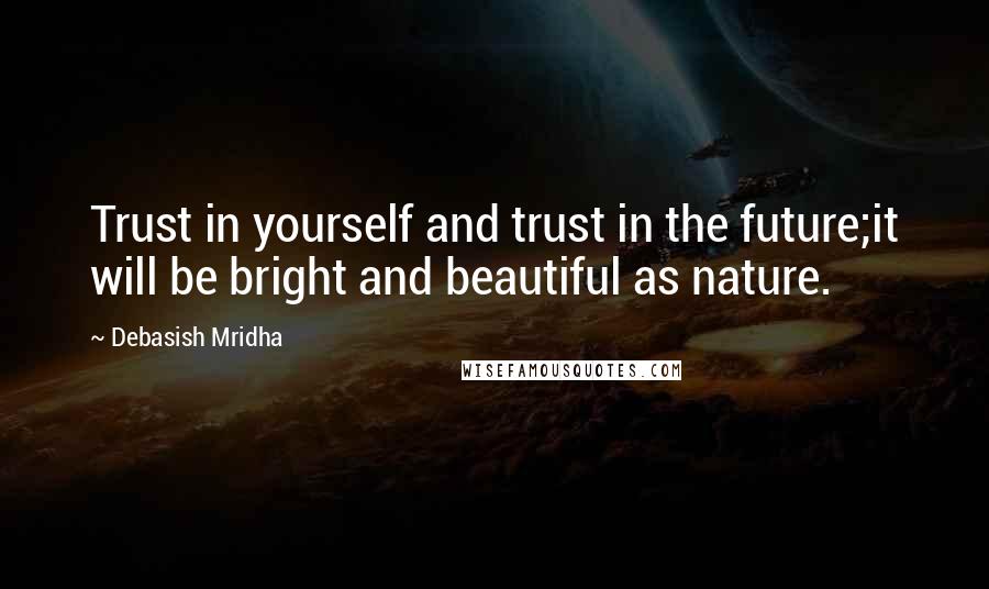 Debasish Mridha Quotes: Trust in yourself and trust in the future;it will be bright and beautiful as nature.