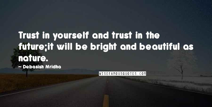 Debasish Mridha Quotes: Trust in yourself and trust in the future;it will be bright and beautiful as nature.